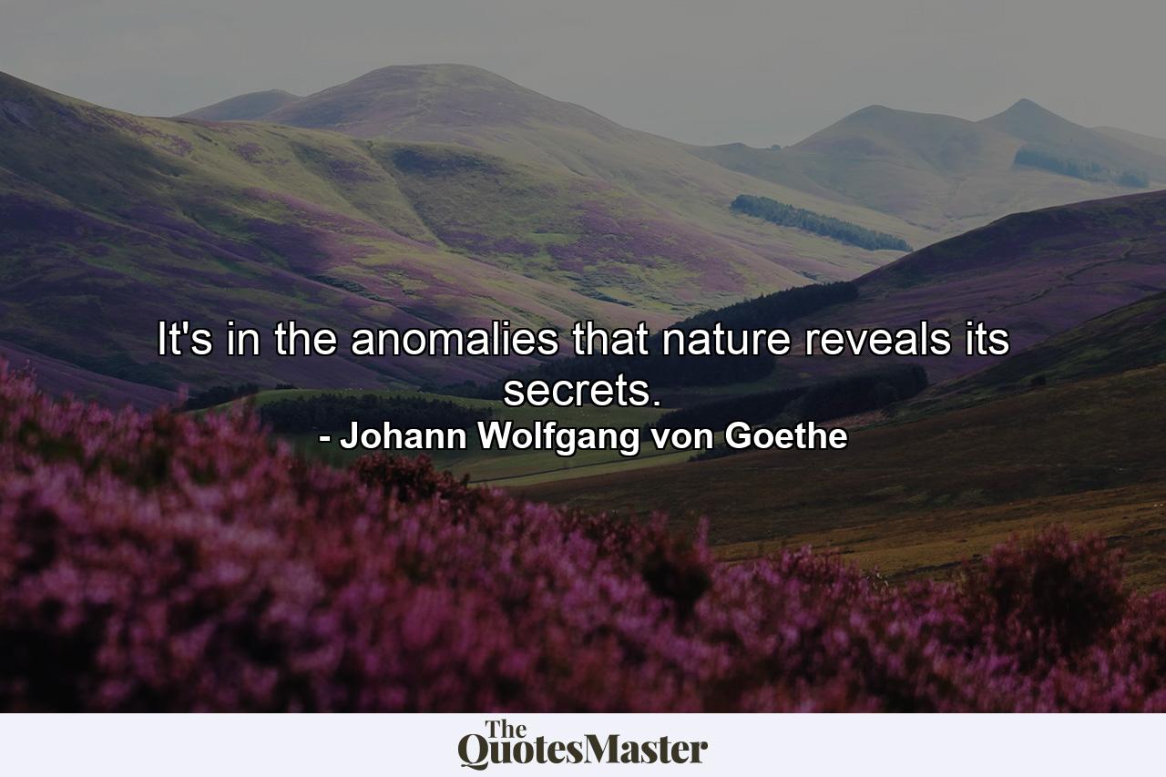 It's in the anomalies that nature reveals its secrets. - Quote by Johann Wolfgang von Goethe