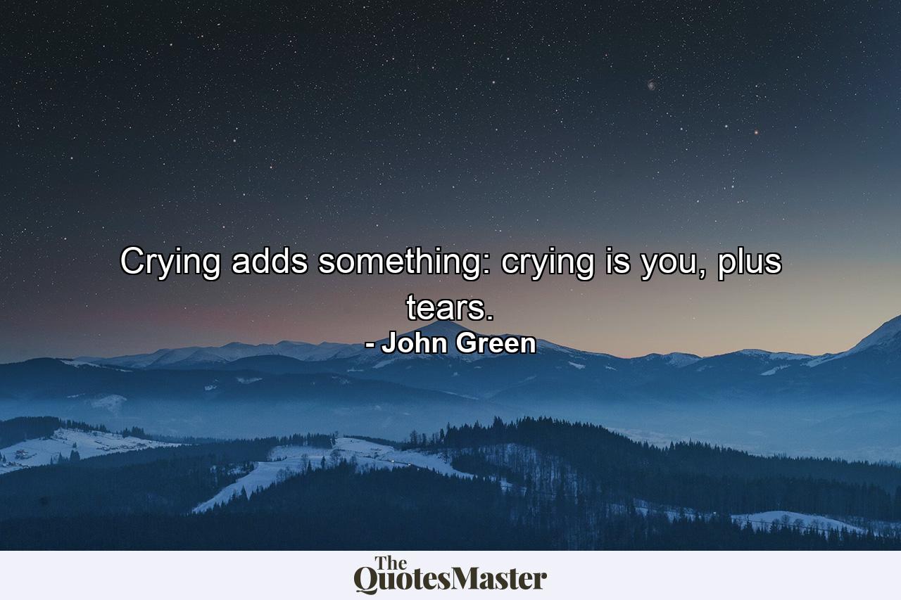 Crying adds something: crying is you, plus tears. - Quote by John Green