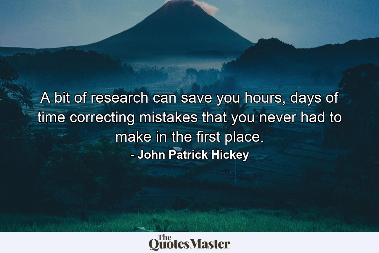 A bit of research can save you hours, days of time correcting mistakes that you never had to make in the first place. - Quote by John Patrick Hickey