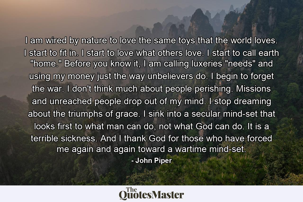 I am wired by nature to love the same toys that the world loves. I start to fit in. I start to love what others love. I start to call earth 