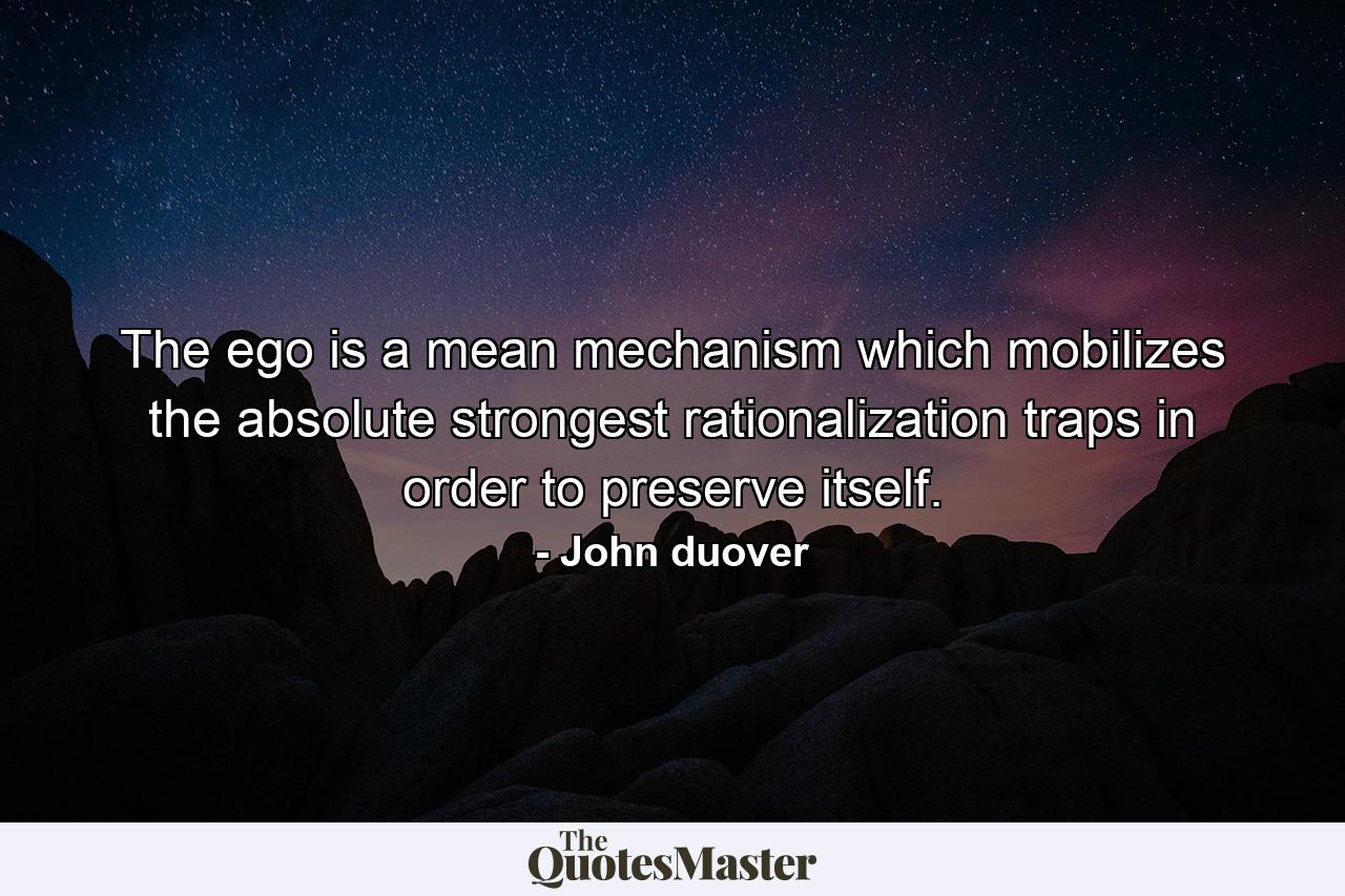 The ego is a mean mechanism which mobilizes the absolute strongest rationalization traps in order to preserve itself. - Quote by John duover