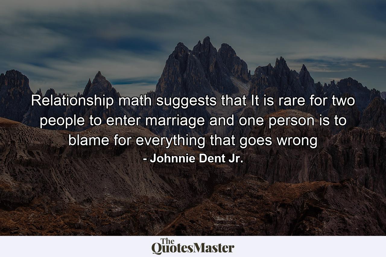 Relationship math suggests that It is rare for two people to enter marriage and one person is to blame for everything that goes wrong - Quote by Johnnie Dent Jr.