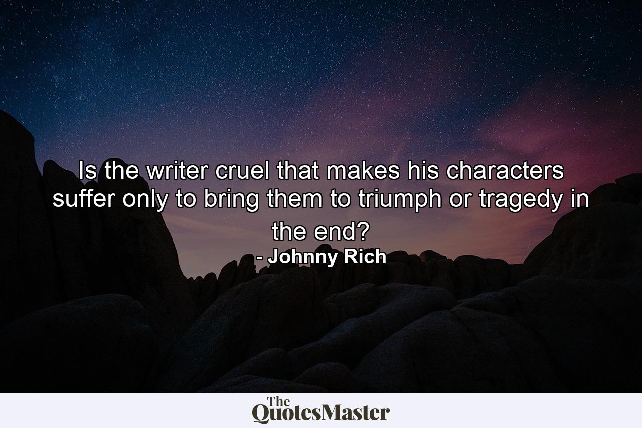 Is the writer cruel that makes his characters suffer only to bring them to triumph or tragedy in the end? - Quote by Johnny Rich