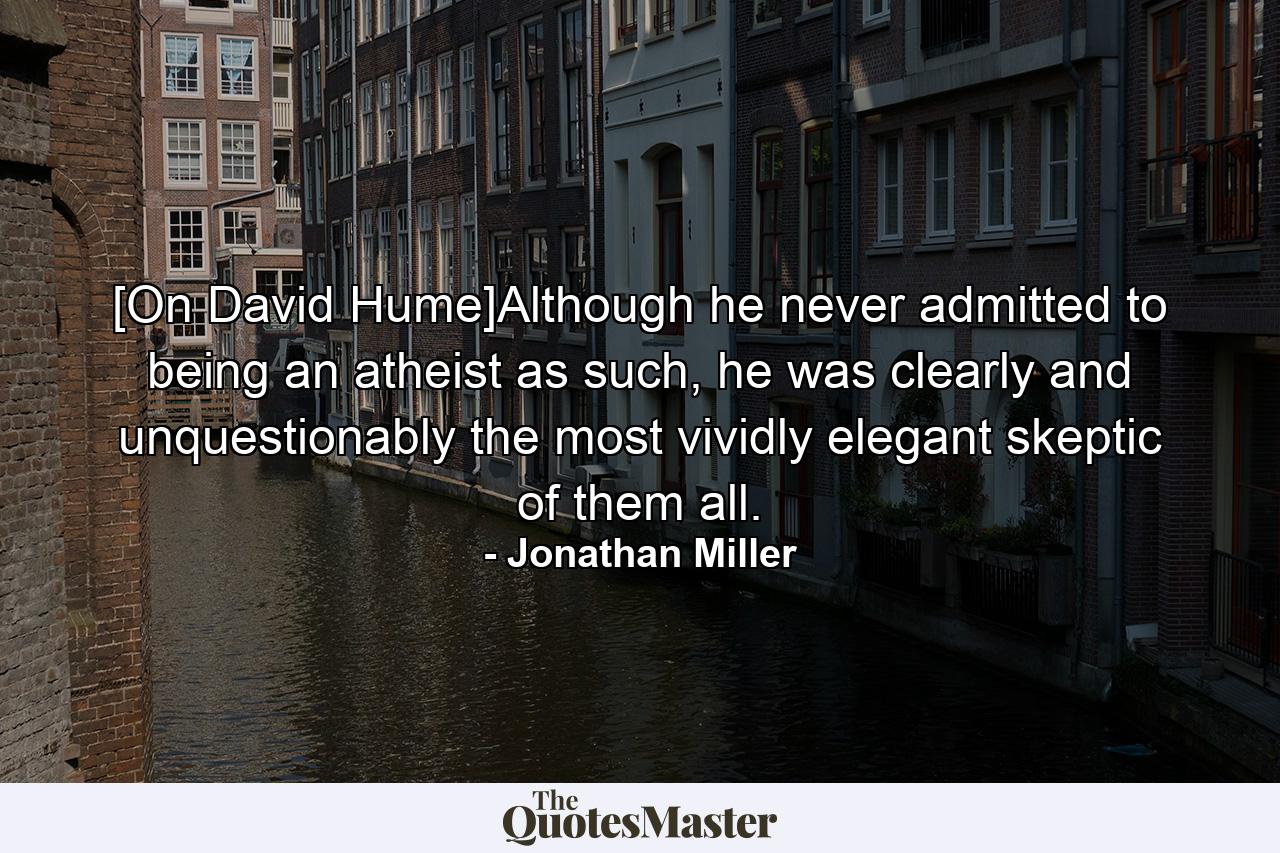 [On David Hume]Although he never admitted to being an atheist as such, he was clearly and unquestionably the most vividly elegant skeptic of them all. - Quote by Jonathan Miller