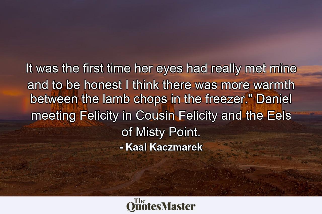 It was the first time her eyes had really met mine and to be honest I think there was more warmth between the lamb chops in the freezer.