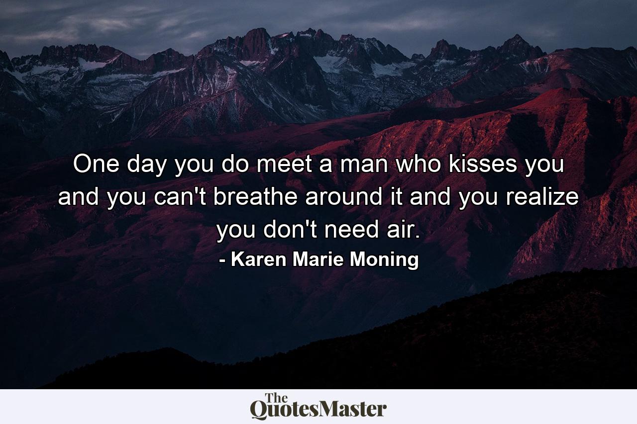 One day you do meet a man who kisses you and you can't breathe around it and you realize you don't need air. - Quote by Karen Marie Moning