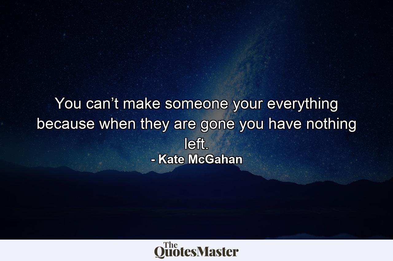 You can’t make someone your everything because when they are gone you have nothing left. - Quote by Kate McGahan