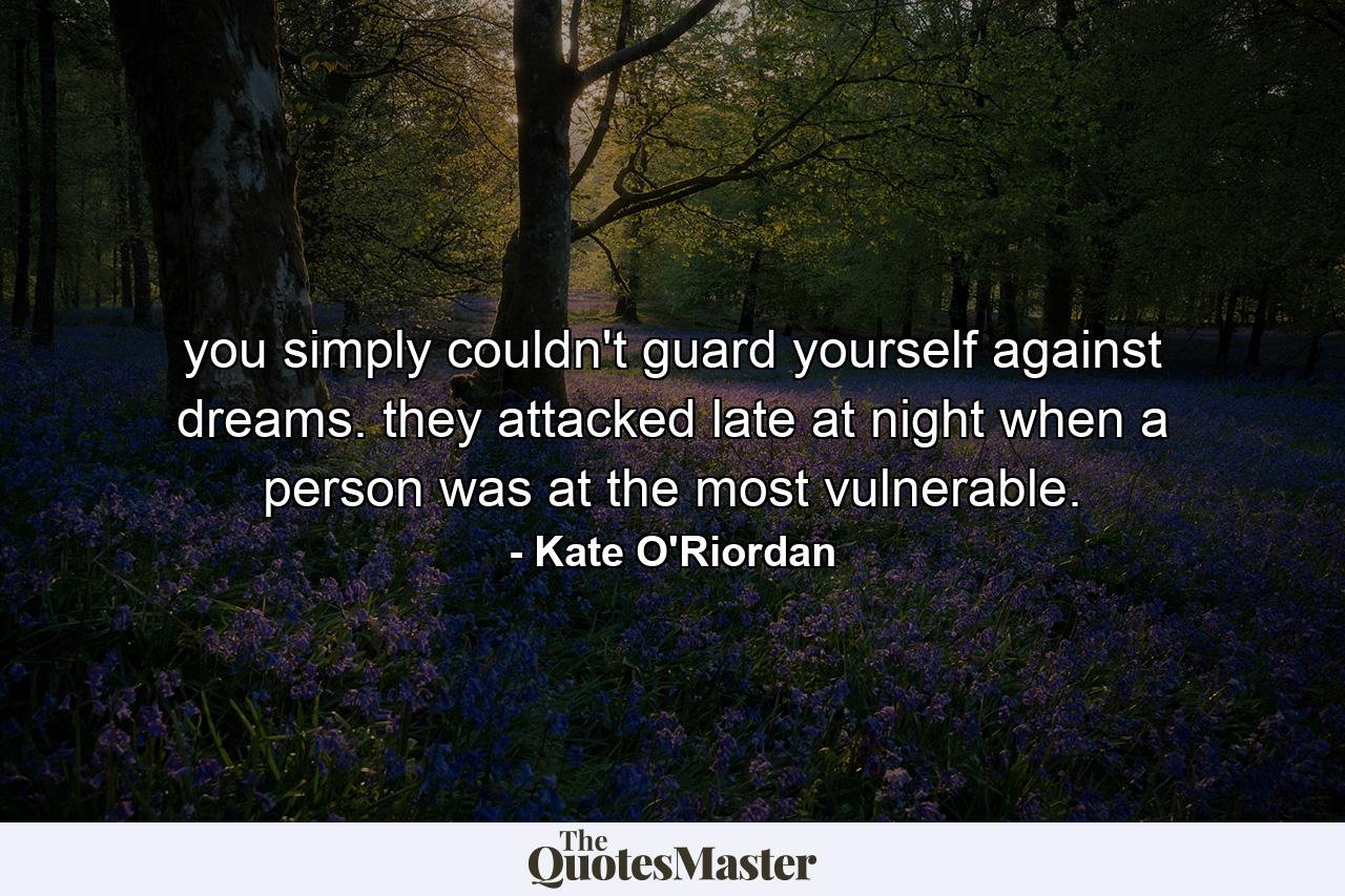 you simply couldn't guard yourself against dreams. they attacked late at night when a person was at the most vulnerable. - Quote by Kate O'Riordan