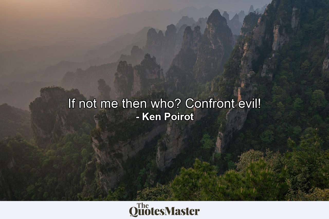 If not me then who? Confront evil! - Quote by Ken Poirot