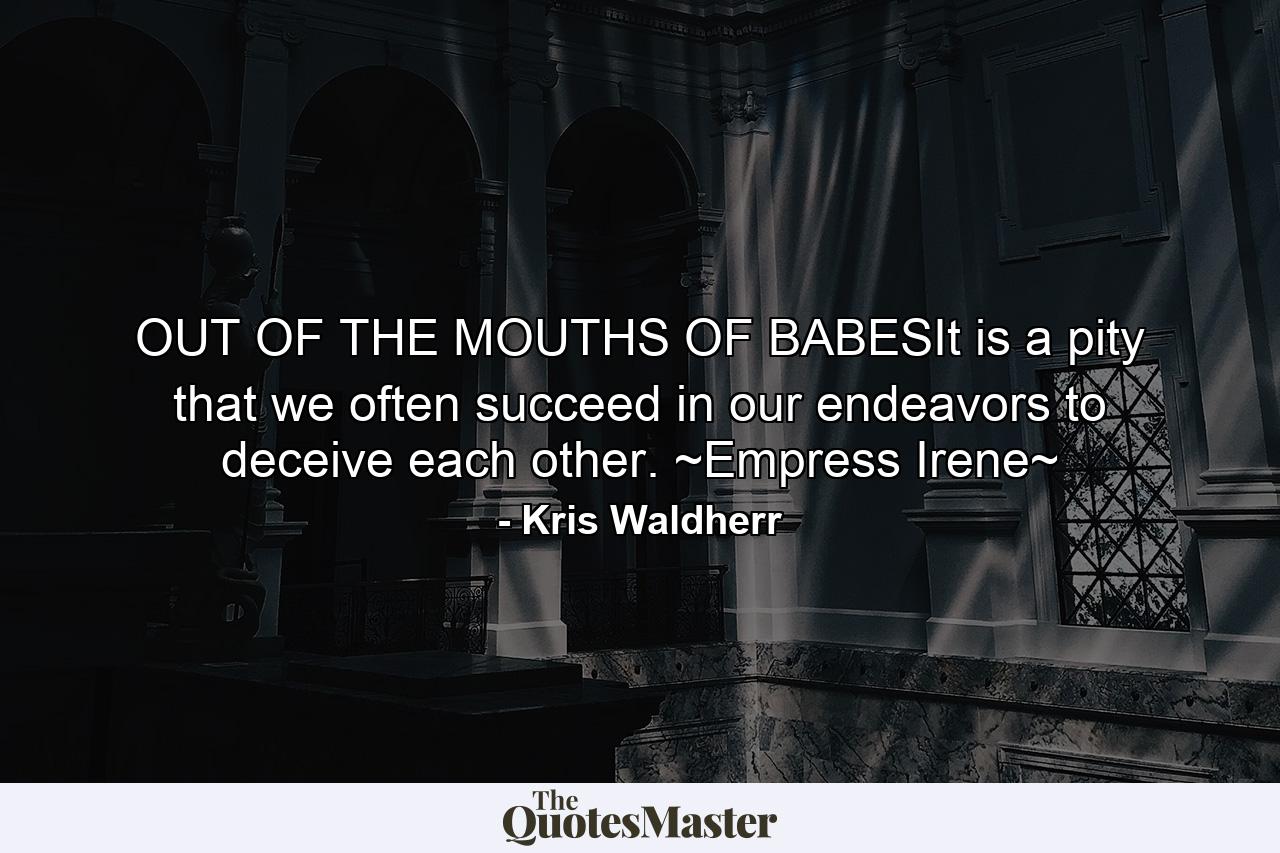 OUT OF THE MOUTHS OF BABESIt is a pity that we often succeed in our endeavors to deceive each other. ~Empress Irene~ - Quote by Kris Waldherr