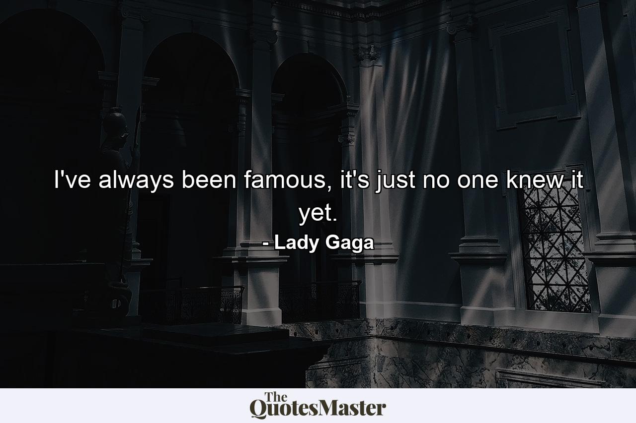 I've always been famous, it's just no one knew it yet. - Quote by Lady Gaga