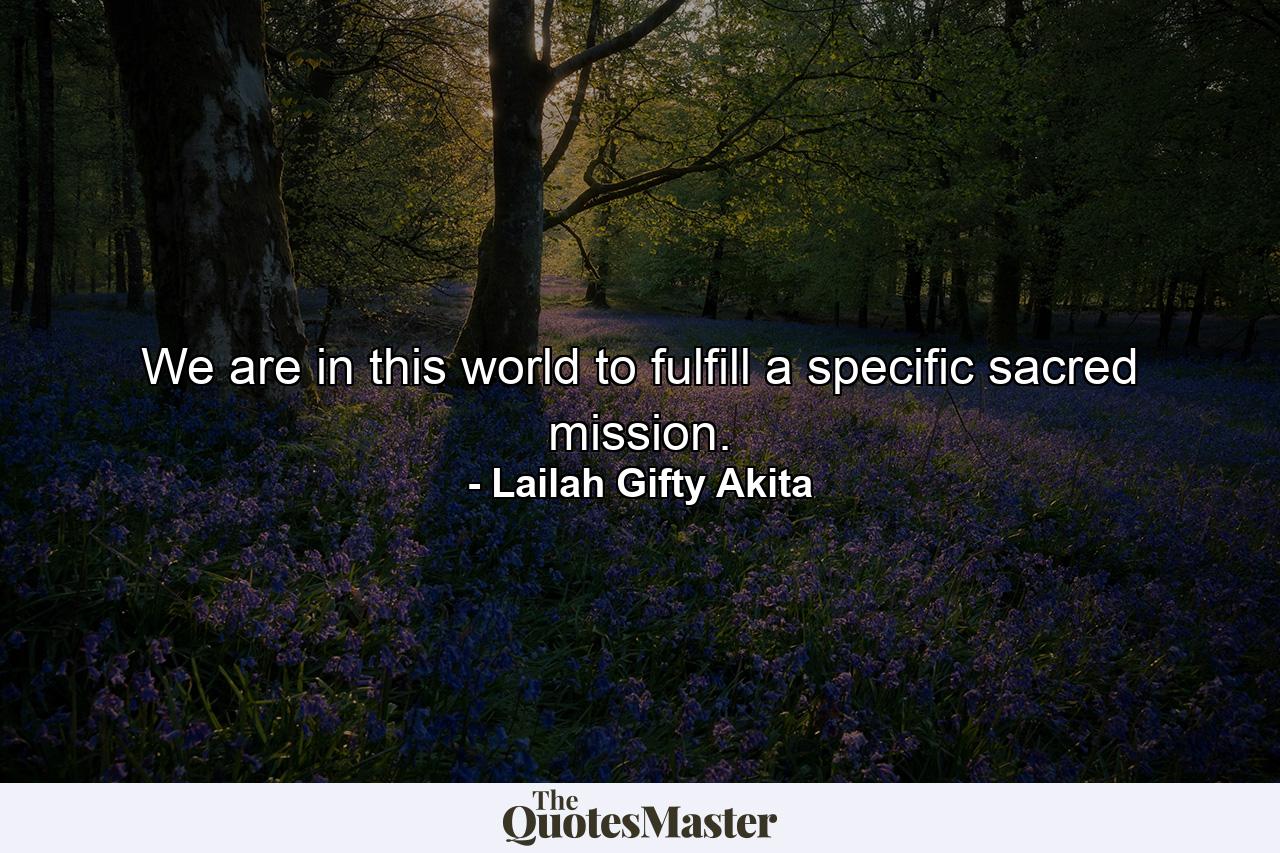 We are in this world to fulfill a specific sacred mission. - Quote by Lailah Gifty Akita