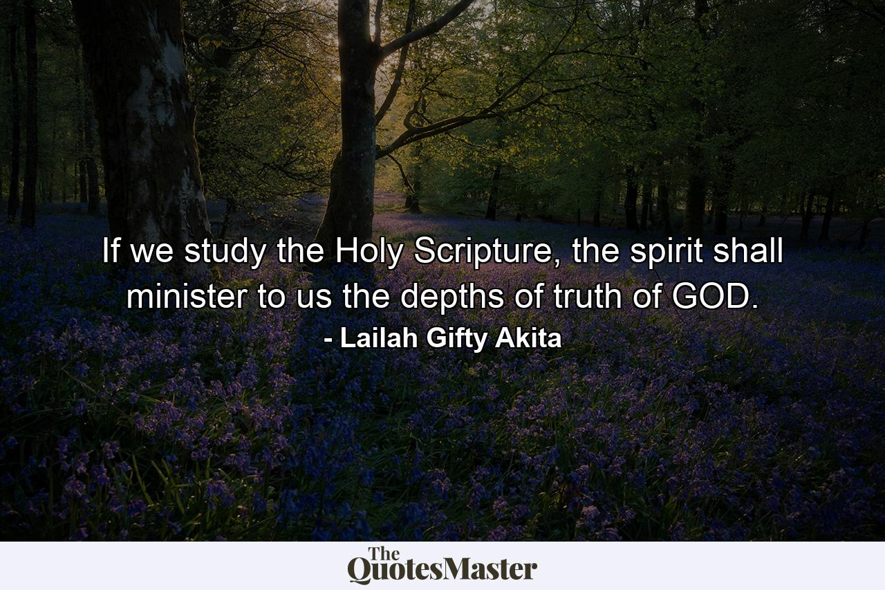 If we study the Holy Scripture, the spirit shall minister to us the depths of truth of GOD. - Quote by Lailah Gifty Akita