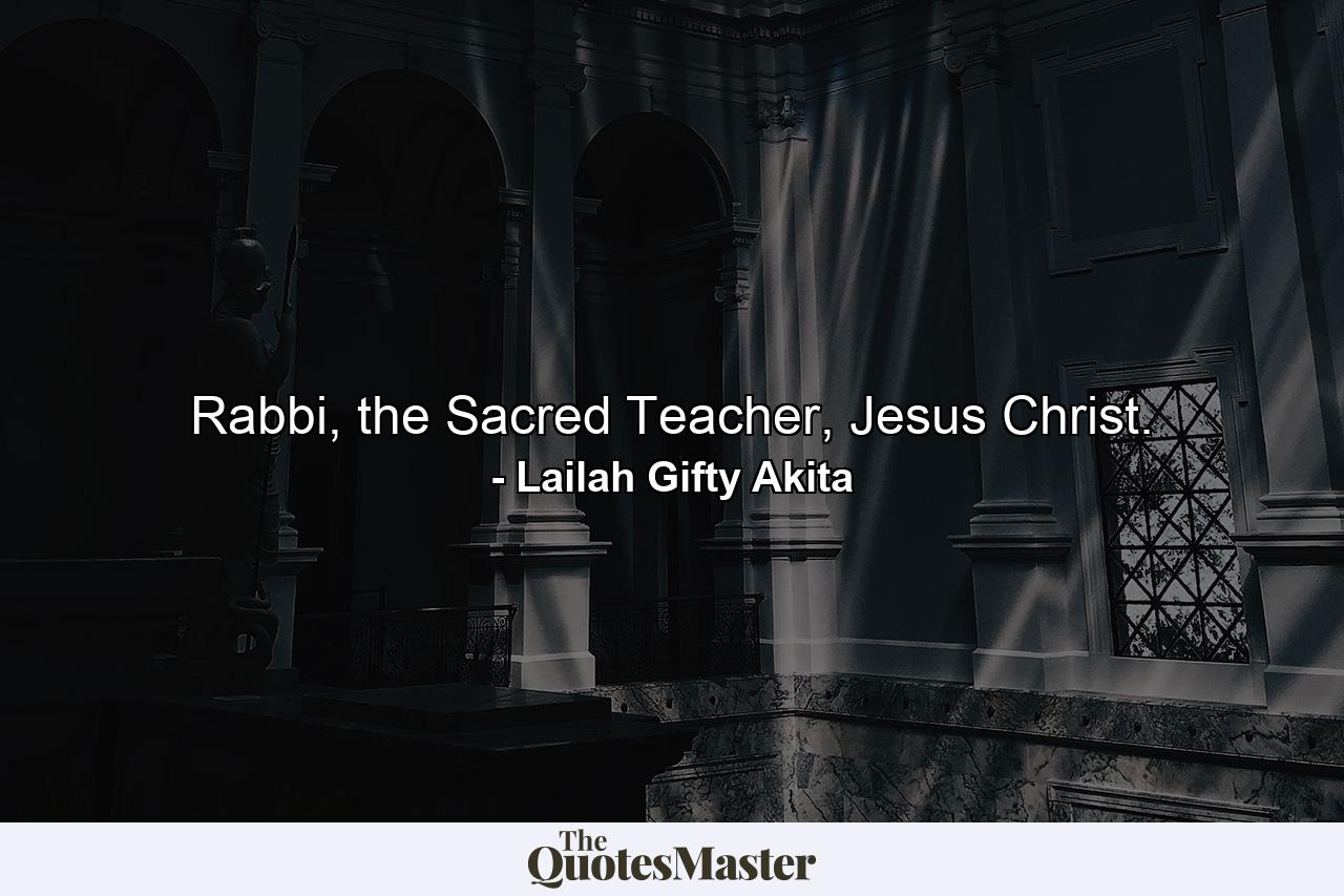 Rabbi, the Sacred Teacher, Jesus Christ. - Quote by Lailah Gifty Akita