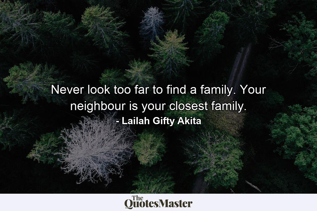 Never look too far to find a family. Your neighbour is your closest family. - Quote by Lailah Gifty Akita