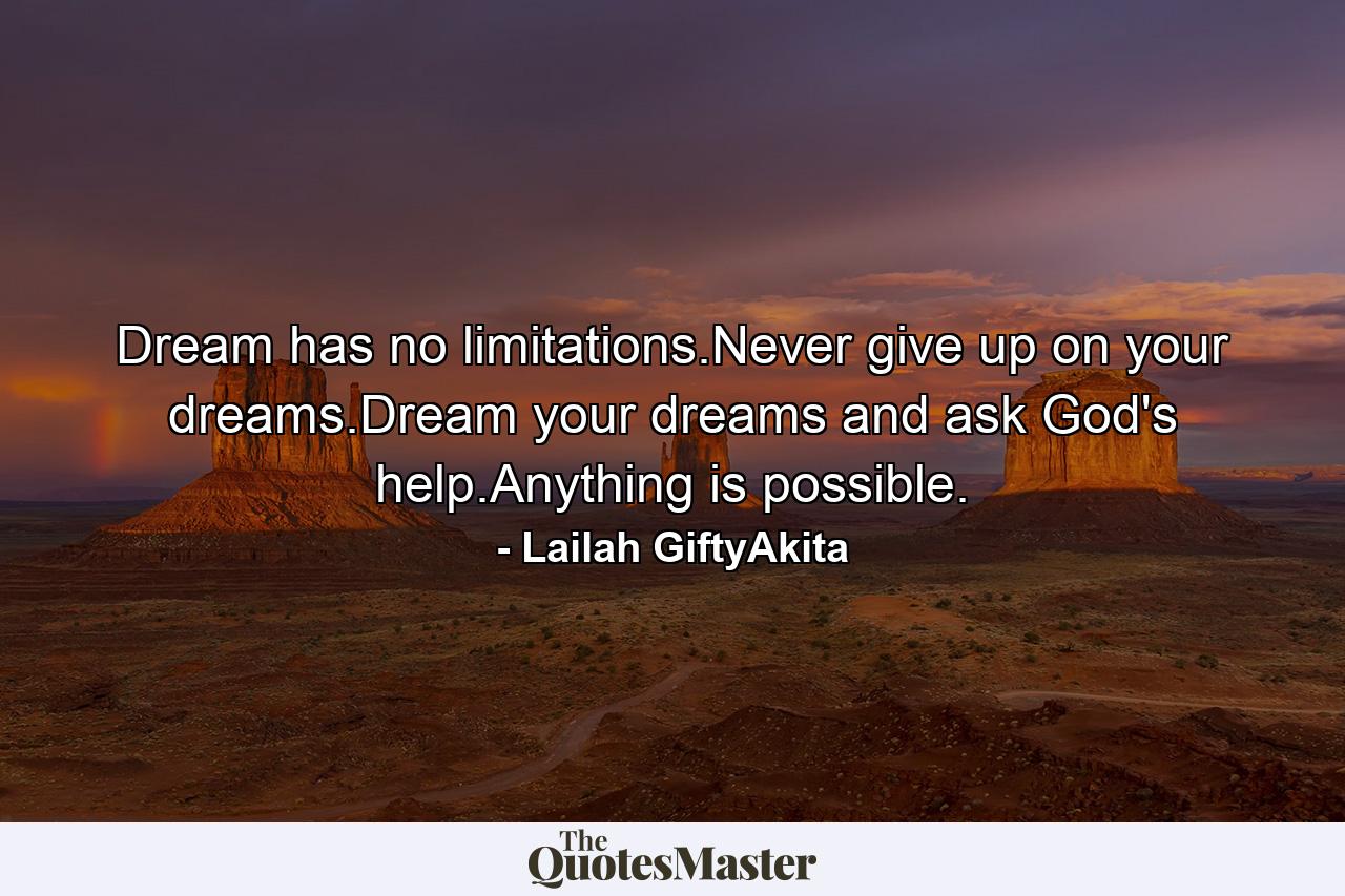 Dream has no limitations.Never give up on your dreams.Dream your dreams and ask God's help.Anything is possible. - Quote by Lailah GiftyAkita