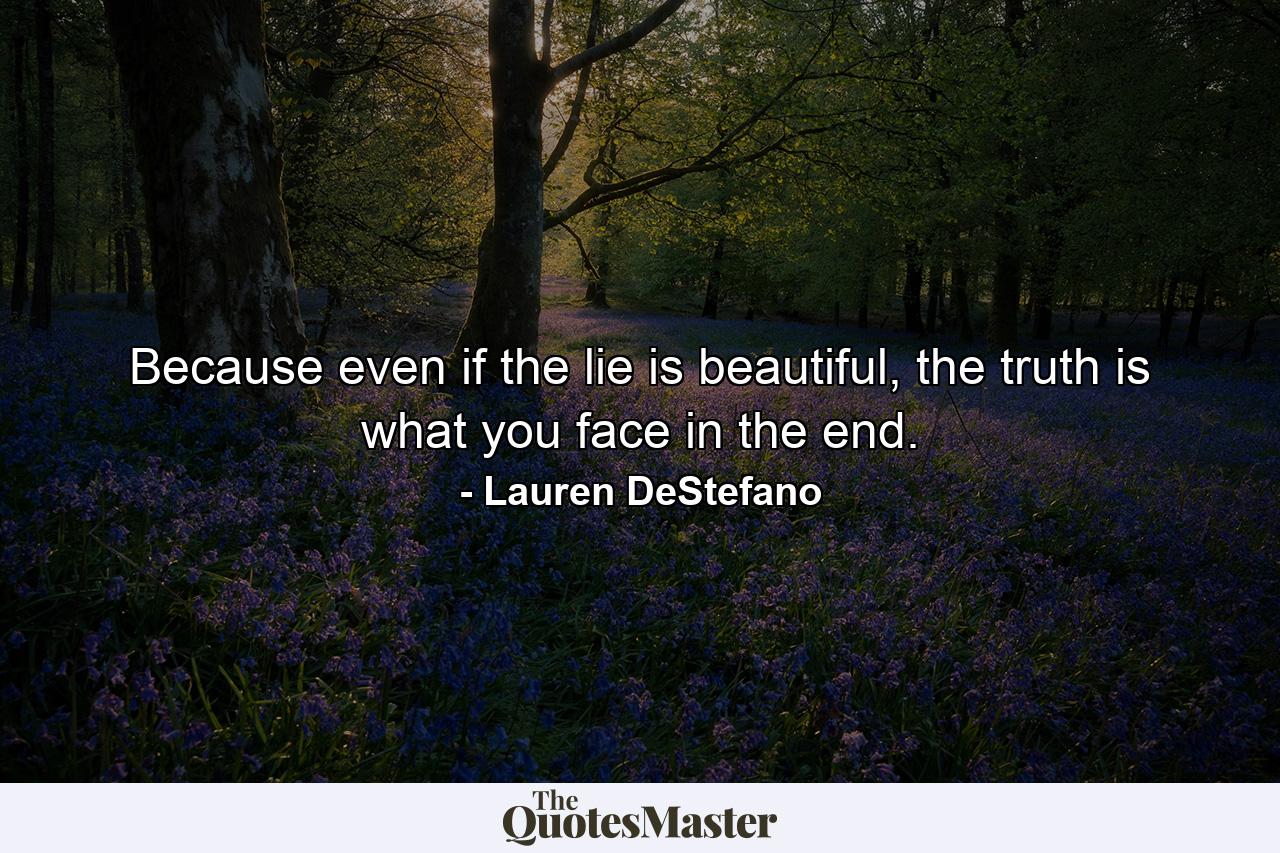 Because even if the lie is beautiful, the truth is what you face in the end. - Quote by Lauren DeStefano