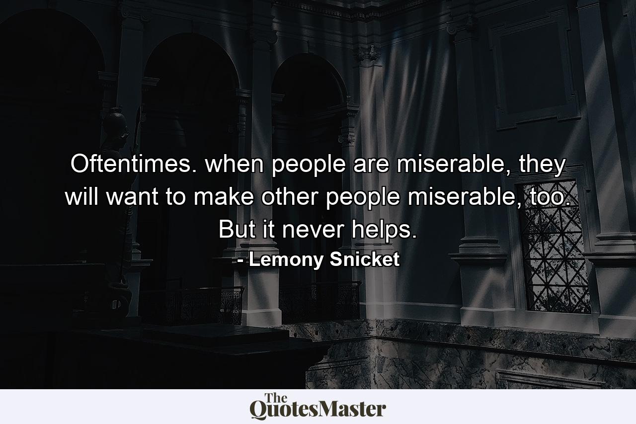 Oftentimes. when people are miserable, they will want to make other people miserable, too. But it never helps. - Quote by Lemony Snicket