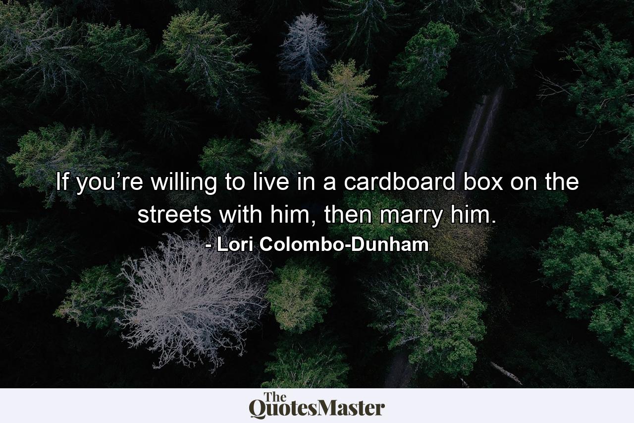 If you’re willing to live in a cardboard box on the streets with him, then marry him. - Quote by Lori Colombo-Dunham