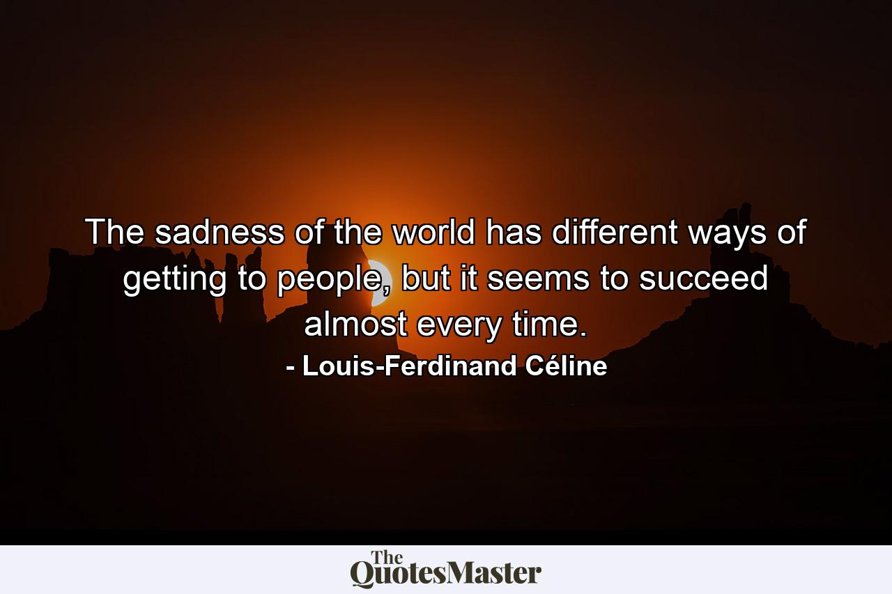 The sadness of the world has different ways of getting to people, but it seems to succeed almost every time. - Quote by Louis-Ferdinand Céline