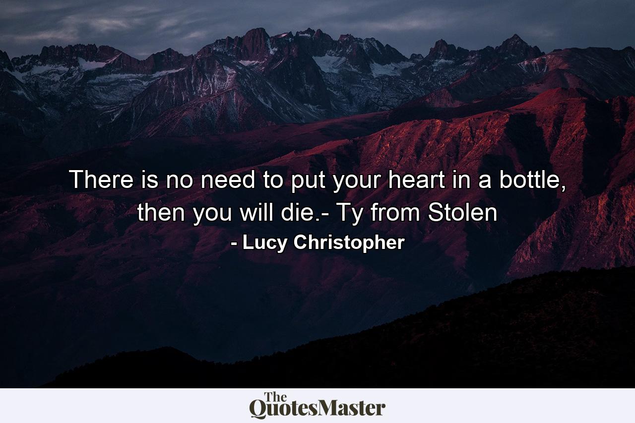 There is no need to put your heart in a bottle, then you will die.- Ty from Stolen - Quote by Lucy Christopher