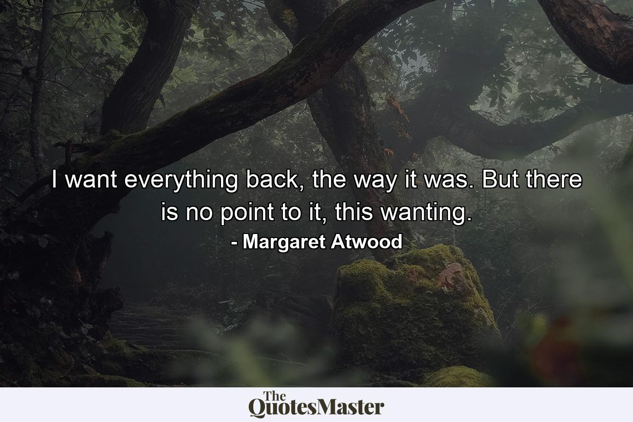 I want everything back, the way it was. But there is no point to it, this wanting. - Quote by Margaret Atwood