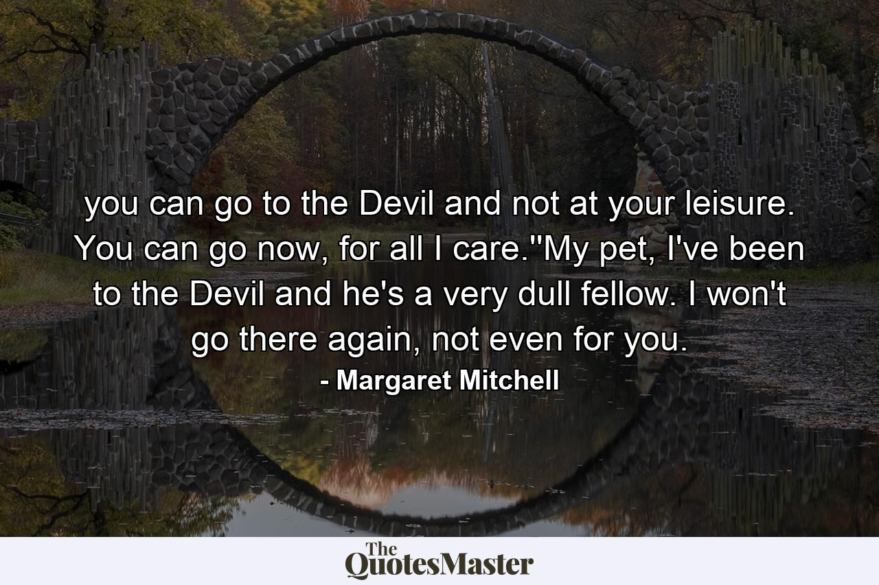 you can go to the Devil and not at your leisure. You can go now, for all I care.''My pet, I've been to the Devil and he's a very dull fellow. I won't go there again, not even for you. - Quote by Margaret Mitchell