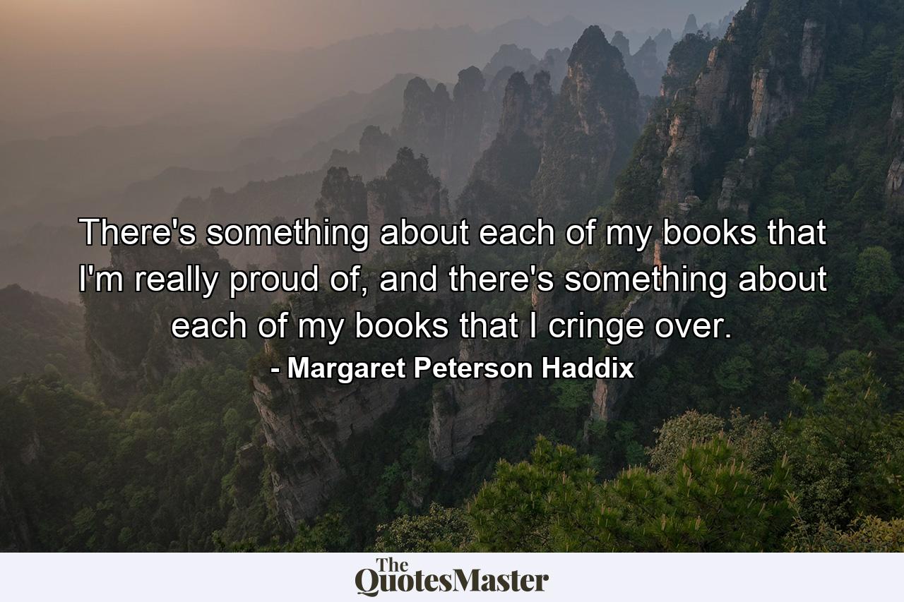 There's something about each of my books that I'm really proud of, and there's something about each of my books that I cringe over. - Quote by Margaret Peterson Haddix