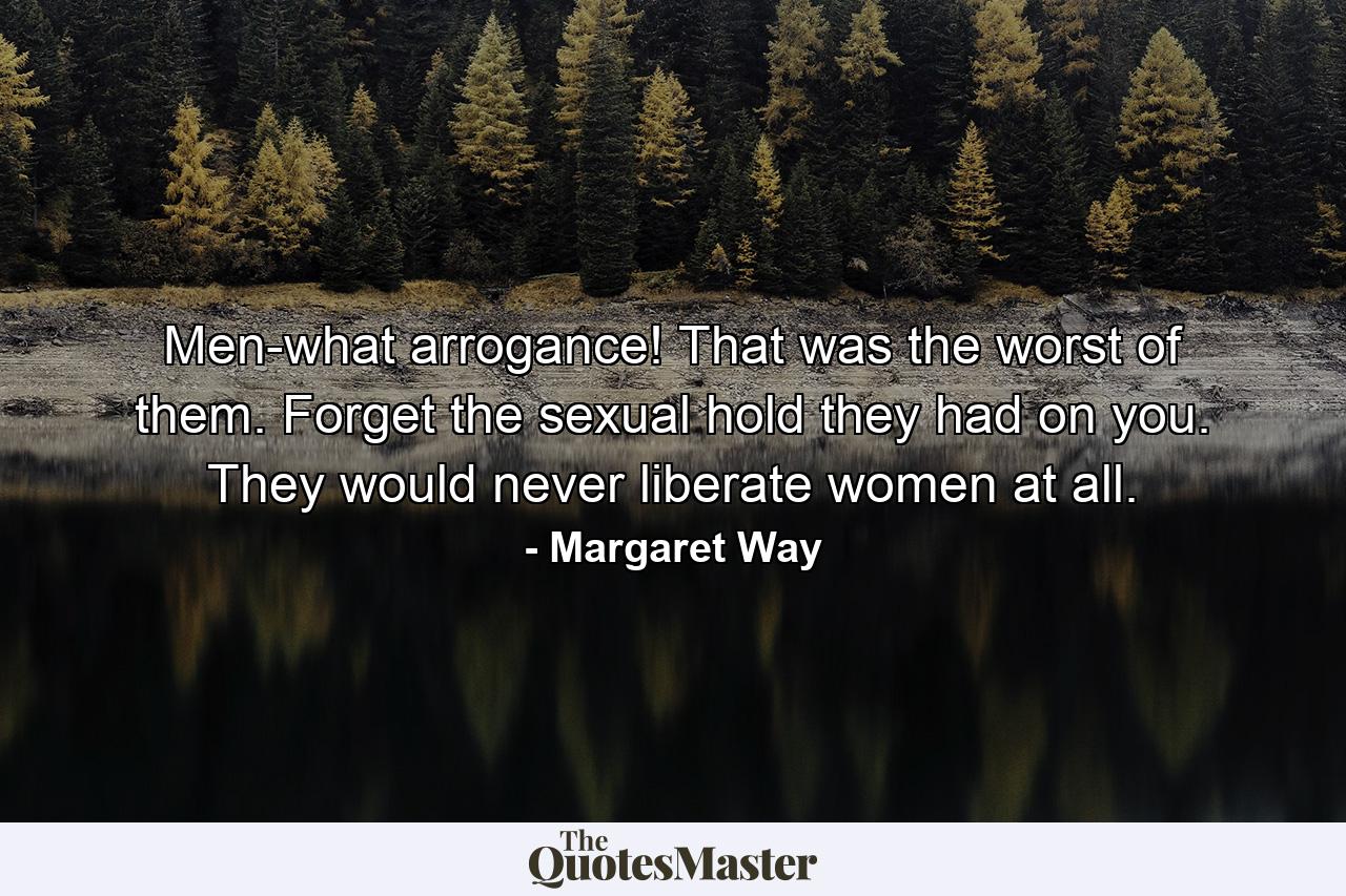 Men-what arrogance! That was the worst of them. Forget the sexual hold they had on you. They would never liberate women at all. - Quote by Margaret Way