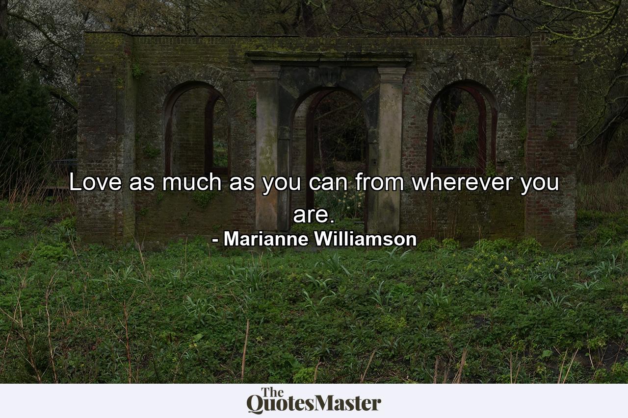 Love as much as you can from wherever you are. - Quote by Marianne Williamson