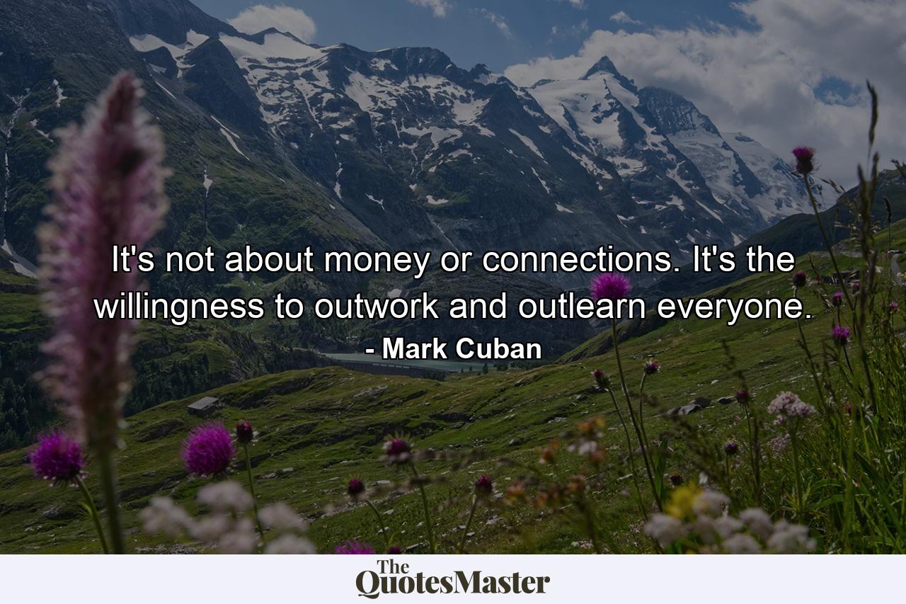 It's not about money or connections. It's the willingness to outwork and outlearn everyone. - Quote by Mark Cuban