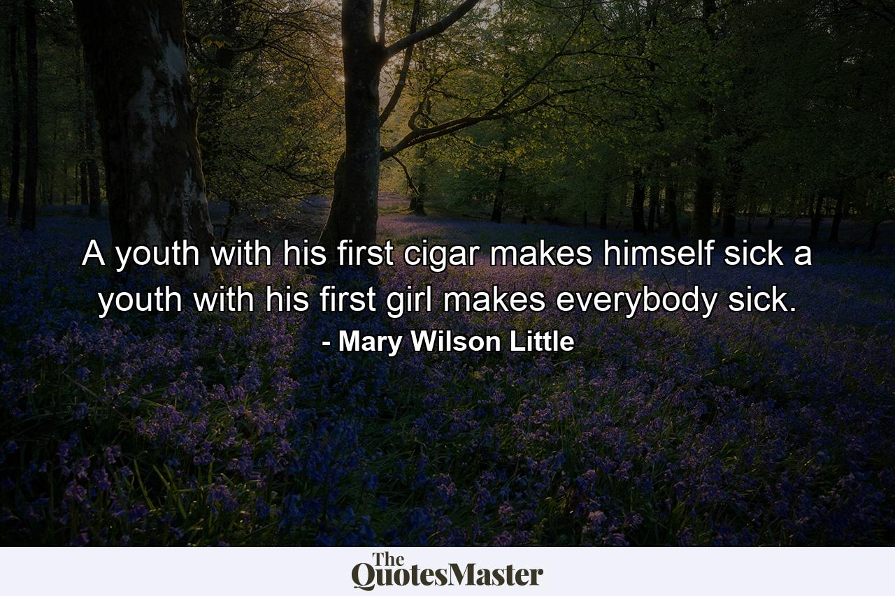 A youth with his first cigar makes himself sick  a youth with his first girl makes everybody sick. - Quote by Mary Wilson Little