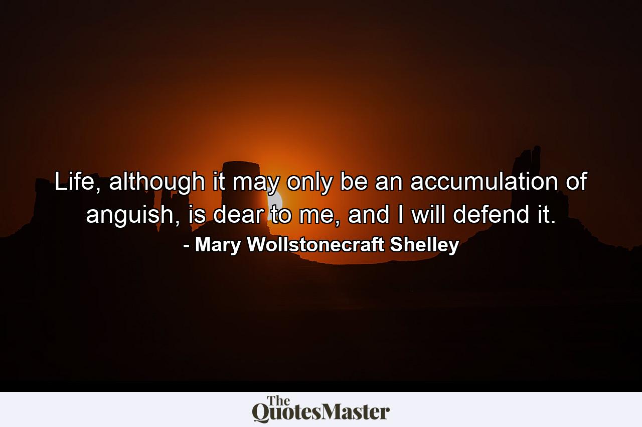 Life, although it may only be an accumulation of anguish, is dear to me, and I will defend it. - Quote by Mary Wollstonecraft Shelley