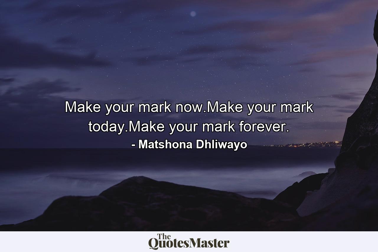 Make your mark now.Make your mark today.Make your mark forever. - Quote by Matshona Dhliwayo