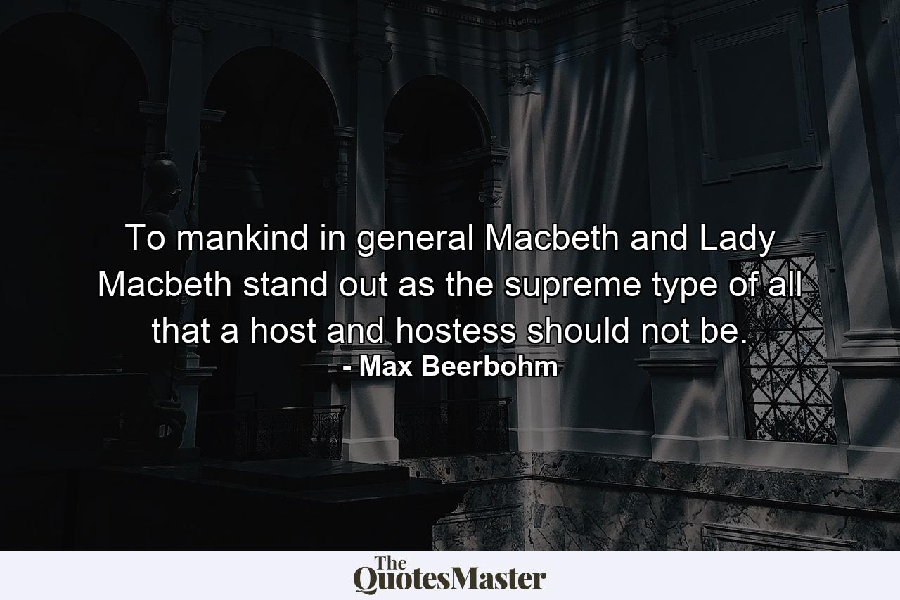 To mankind in general Macbeth and Lady Macbeth stand out as the supreme type of all that a host and hostess should not be. - Quote by Max Beerbohm