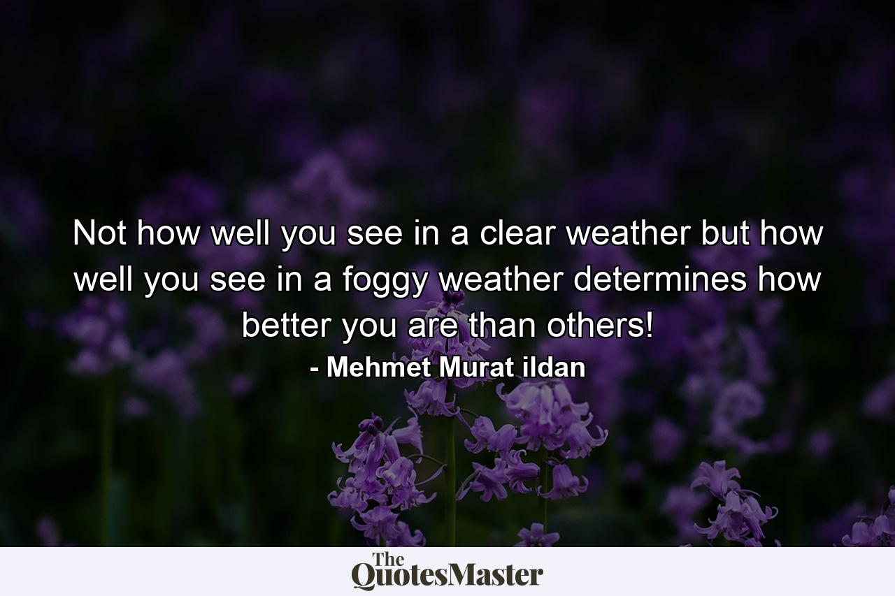 Not how well you see in a clear weather but how well you see in a foggy weather determines how better you are than others! - Quote by Mehmet Murat ildan