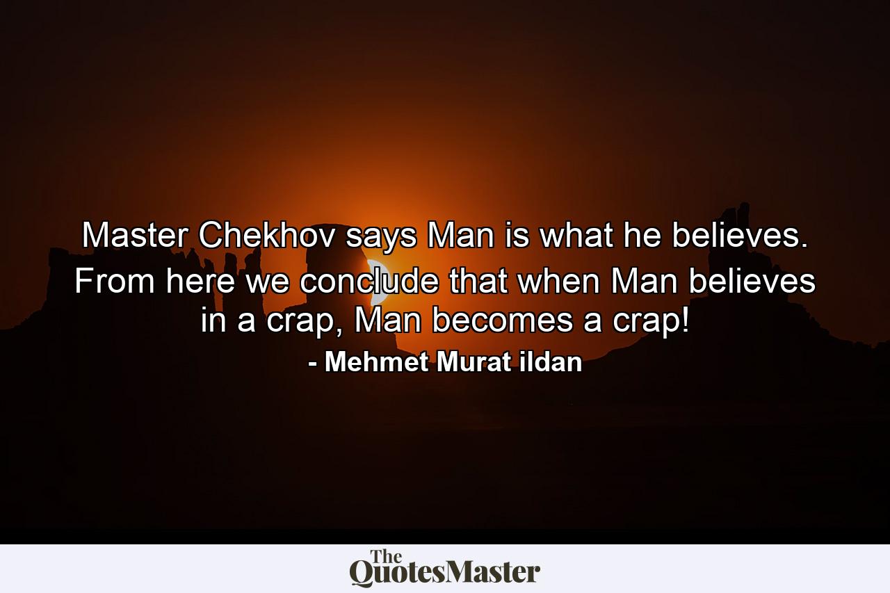 Master Chekhov says Man is what he believes. From here we conclude that when Man believes in a crap, Man becomes a crap! - Quote by Mehmet Murat ildan