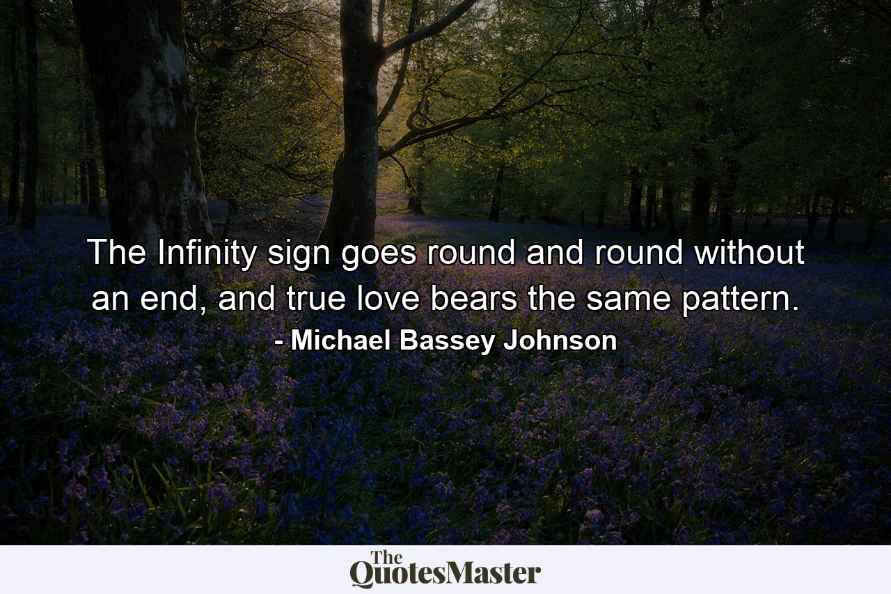 The Infinity sign goes round and round without an end, and true love bears the same pattern. - Quote by Michael Bassey Johnson