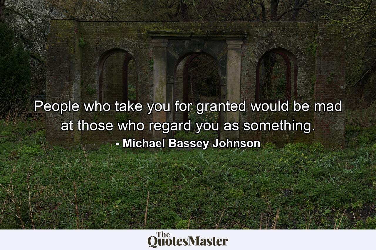 People who take you for granted would be mad at those who regard you as something. - Quote by Michael Bassey Johnson