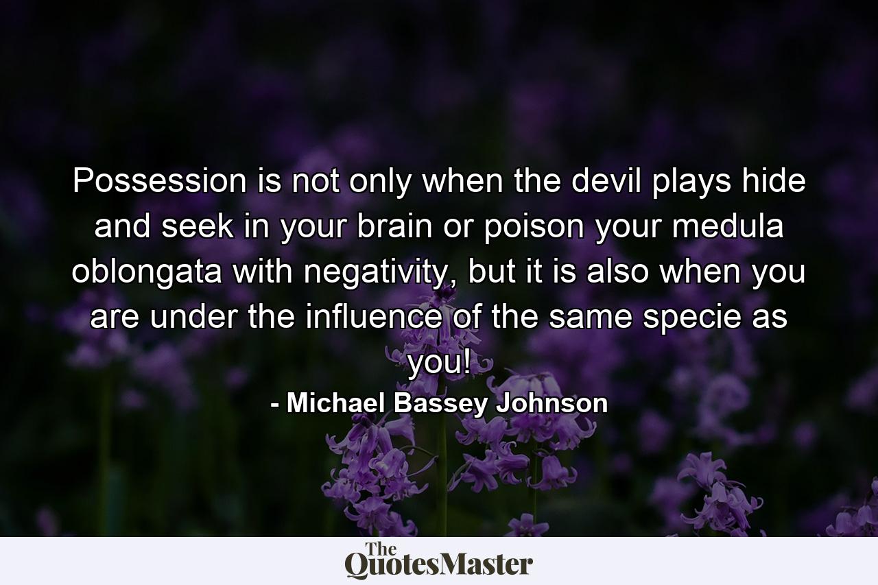 Possession is not only when the devil plays hide and seek in your brain or poison your medula oblongata with negativity, but it is also when you are under the influence of the same specie as you! - Quote by Michael Bassey Johnson