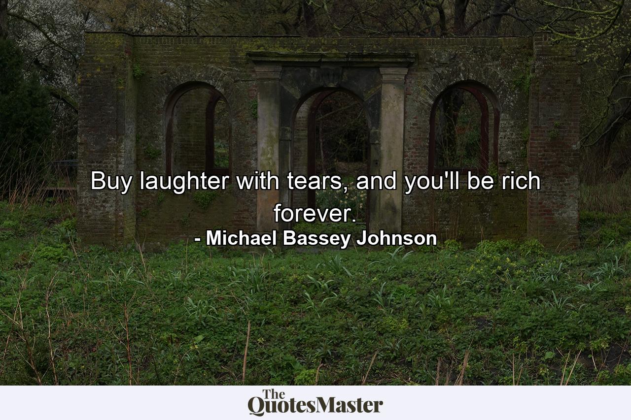 Buy laughter with tears, and you'll be rich forever. - Quote by Michael Bassey Johnson