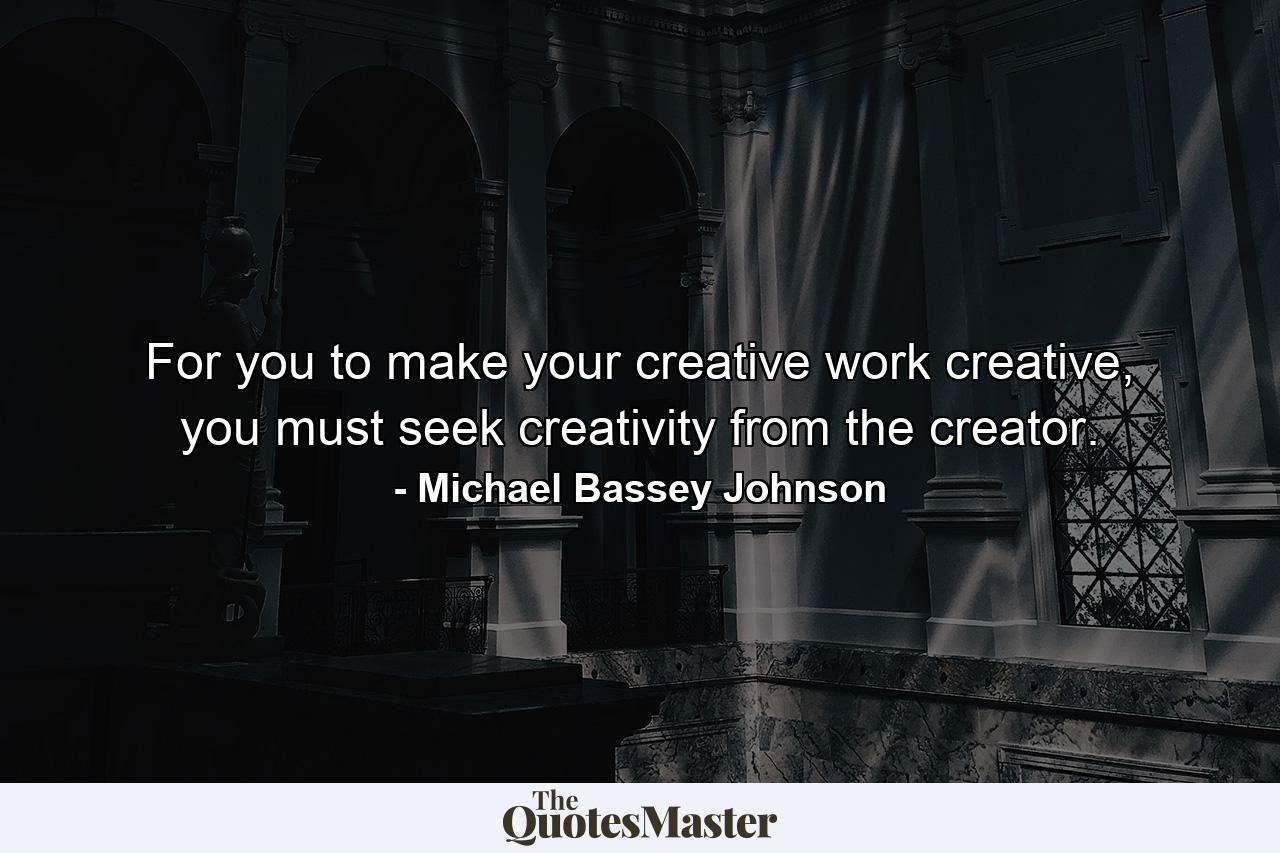 For you to make your creative work creative, you must seek creativity from the creator. - Quote by Michael Bassey Johnson