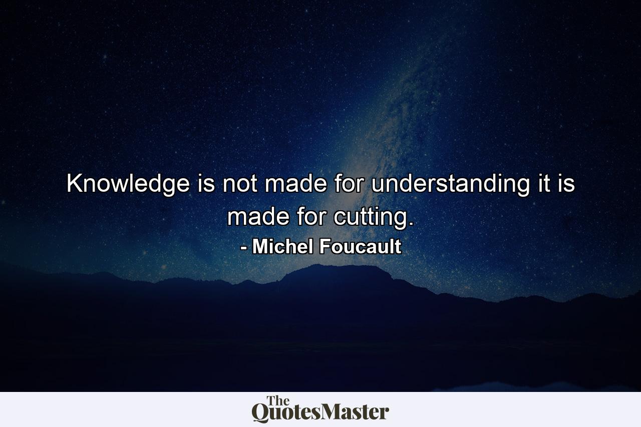 Knowledge is not made for understanding it is made for cutting. - Quote by Michel Foucault