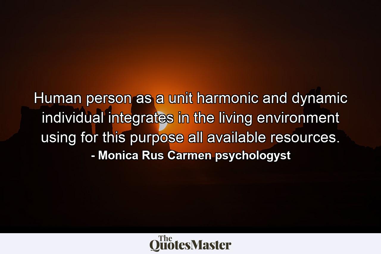 Human person as a unit harmonic and dynamic individual integrates in the living environment using for this purpose all available resources. - Quote by Monica Rus Carmen psychologyst