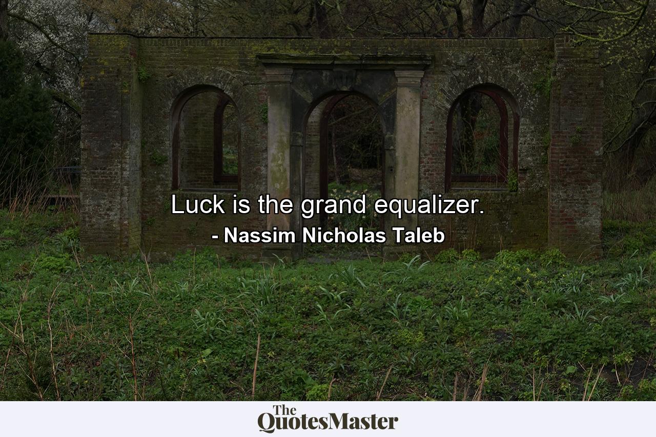 Luck is the grand equalizer. - Quote by Nassim Nicholas Taleb