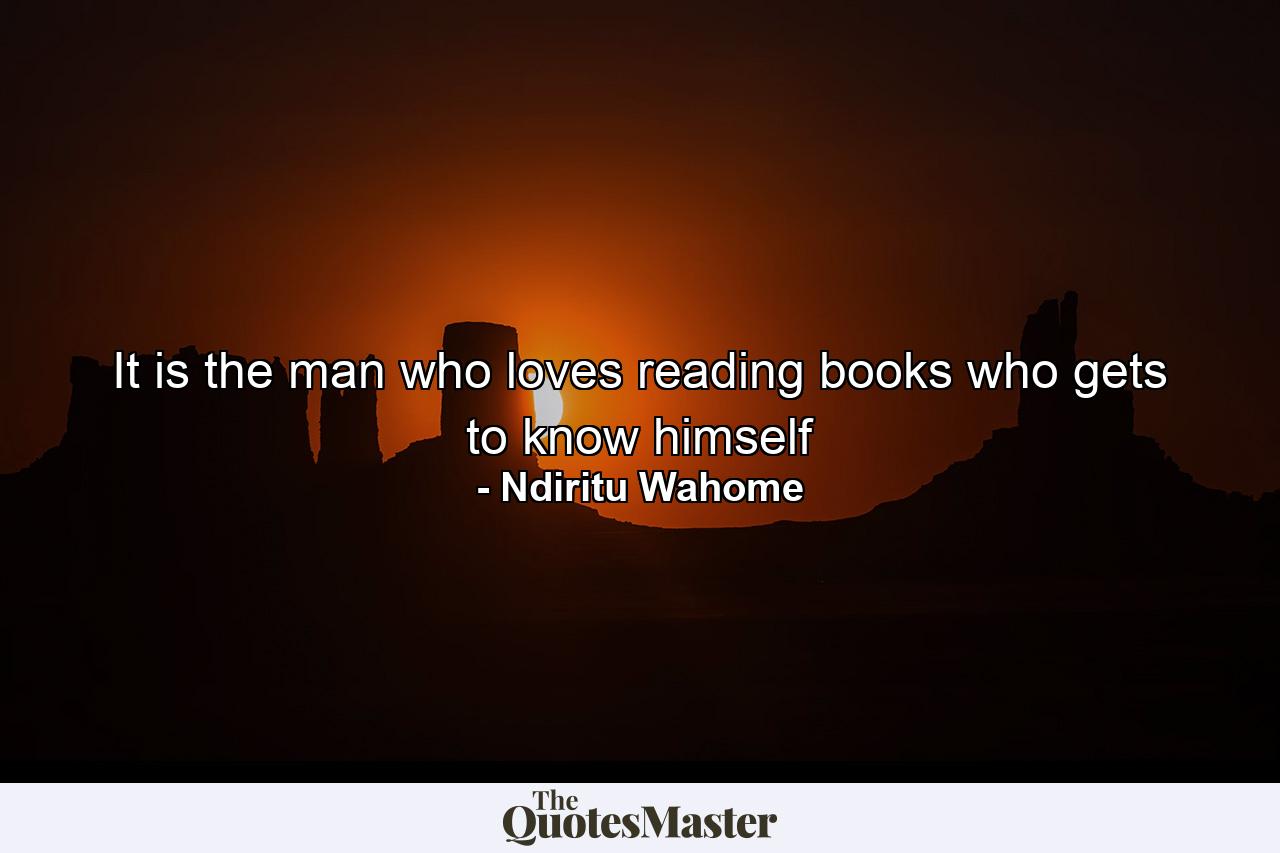 It is the man who loves reading books who gets to know himself - Quote by Ndiritu Wahome