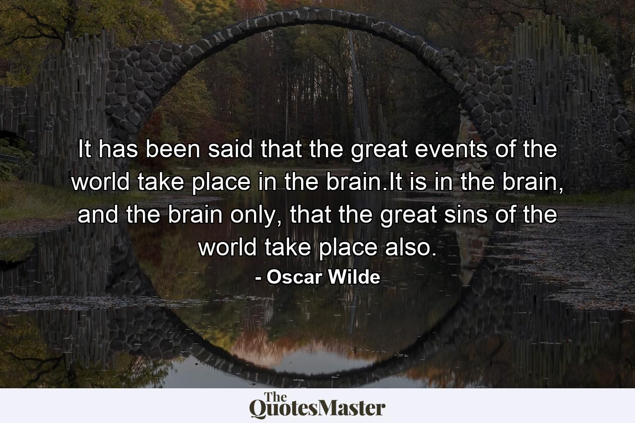 It has been said that the great events of the world take place in the brain.It is in the brain, and the brain only, that the great sins of the world take place also. - Quote by Oscar Wilde