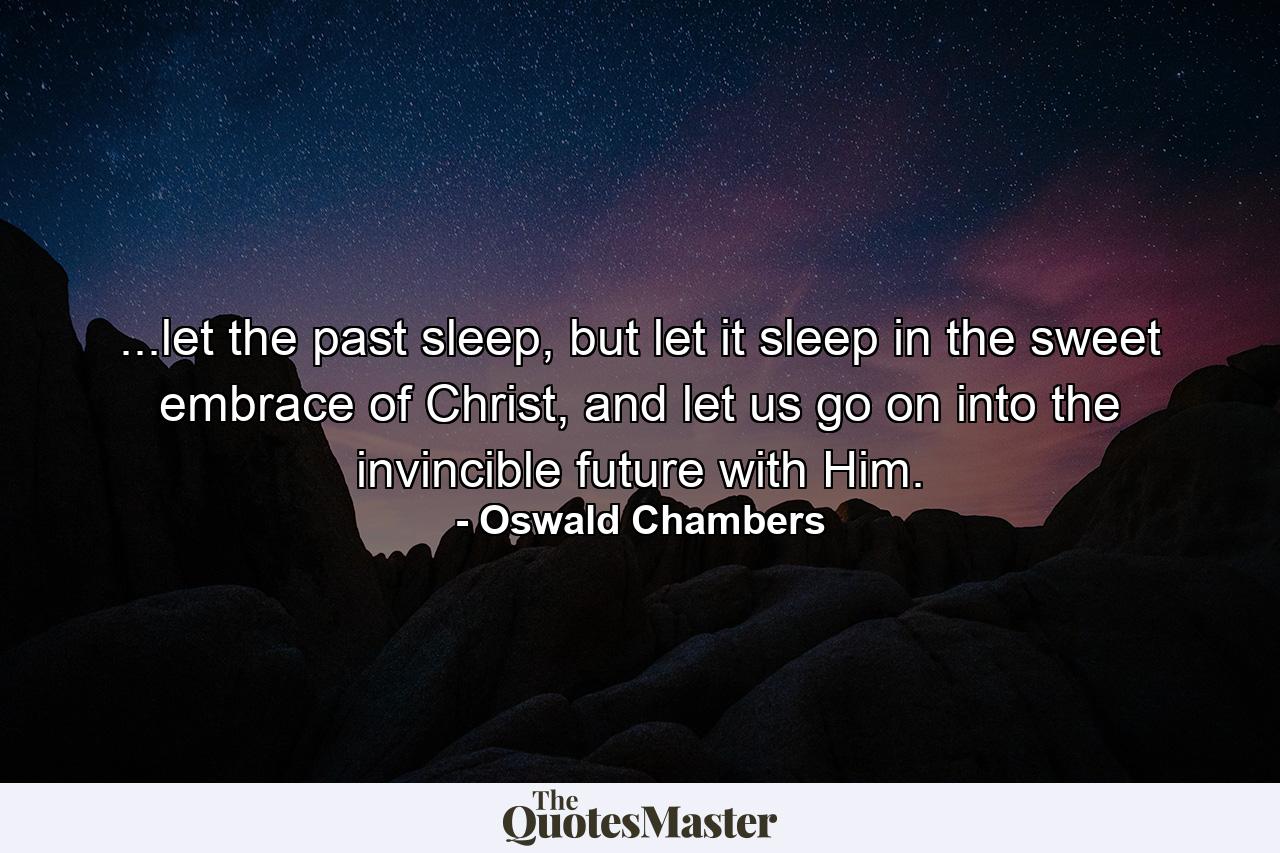 ...let the past sleep, but let it sleep in the sweet embrace of Christ, and let us go on into the invincible future with Him. - Quote by Oswald Chambers