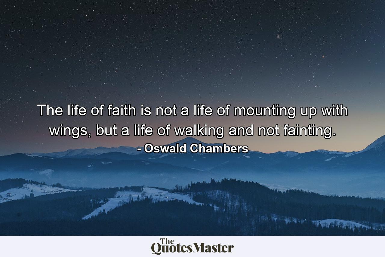 The life of faith is not a life of mounting up with wings, but a life of walking and not fainting. - Quote by Oswald Chambers