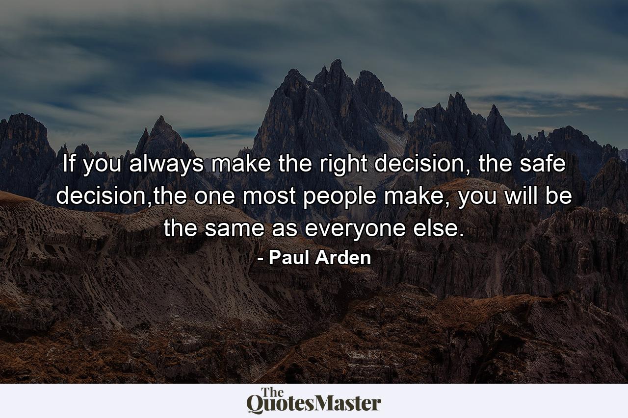 If you always make the right decision, the safe decision,the one most people make, you will be the same as everyone else. - Quote by Paul Arden